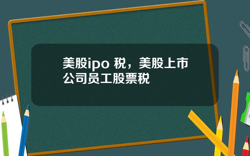 美股ipo 税，美股上市公司员工股票税